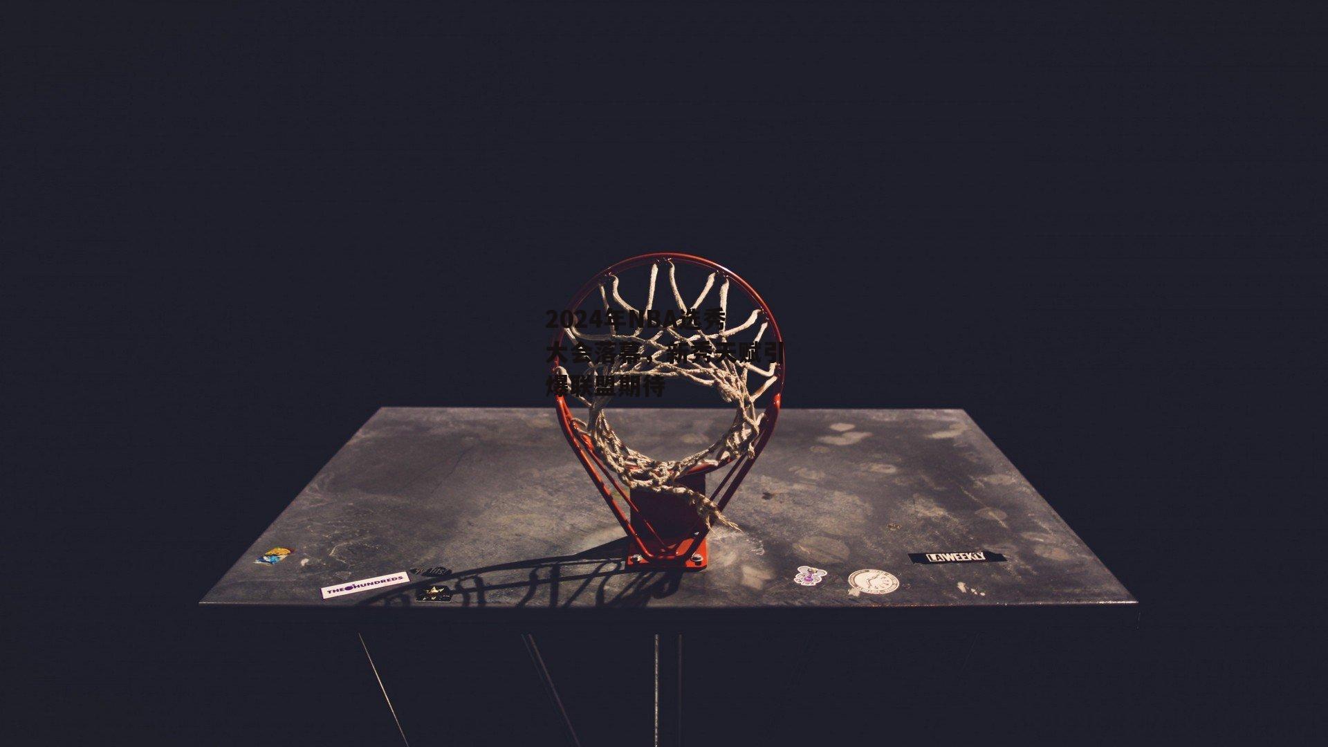 2024年NBA选秀大会落幕，新秀天赋引爆联盟期待